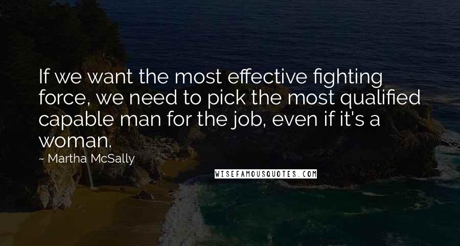 Martha McSally Quotes: If we want the most effective fighting force, we need to pick the most qualified capable man for the job, even if it's a woman.