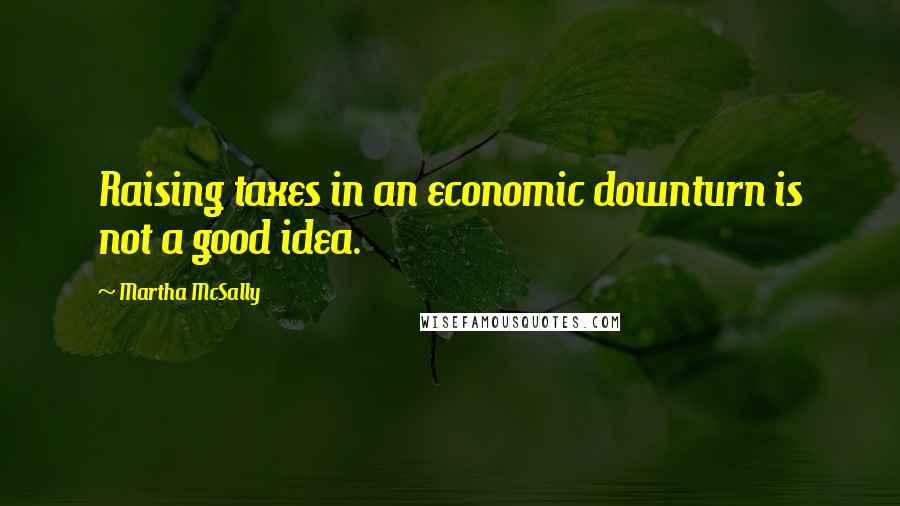 Martha McSally Quotes: Raising taxes in an economic downturn is not a good idea.