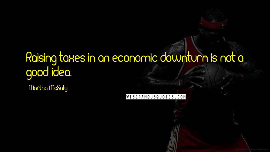 Martha McSally Quotes: Raising taxes in an economic downturn is not a good idea.