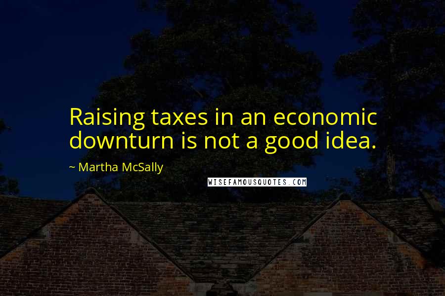 Martha McSally Quotes: Raising taxes in an economic downturn is not a good idea.