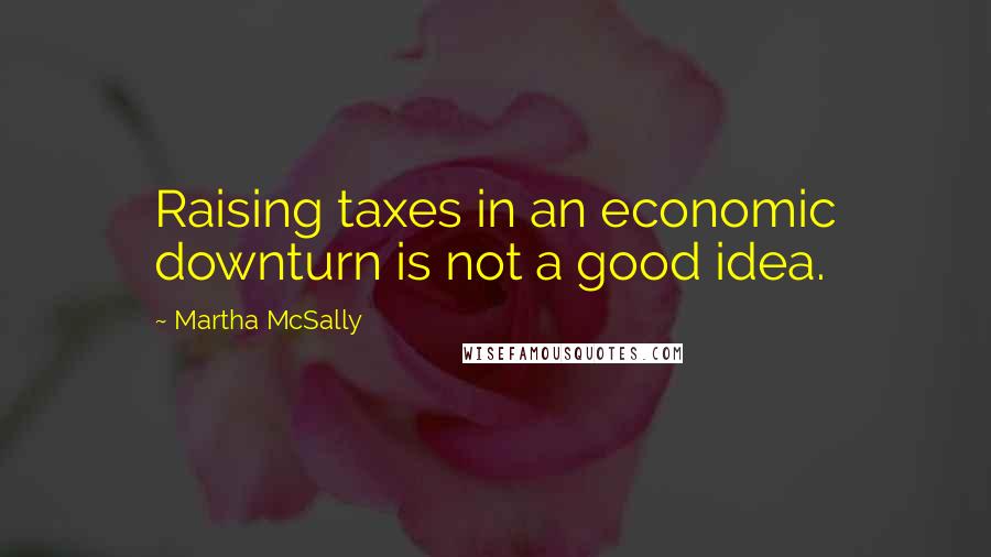 Martha McSally Quotes: Raising taxes in an economic downturn is not a good idea.