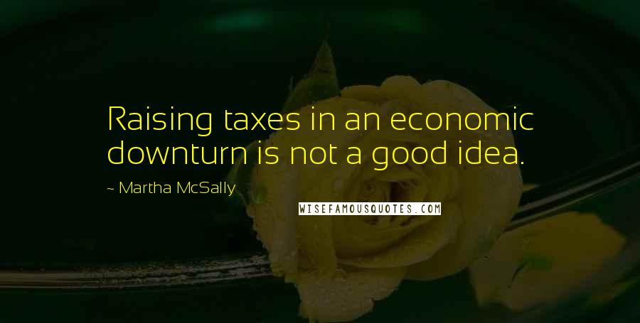 Martha McSally Quotes: Raising taxes in an economic downturn is not a good idea.