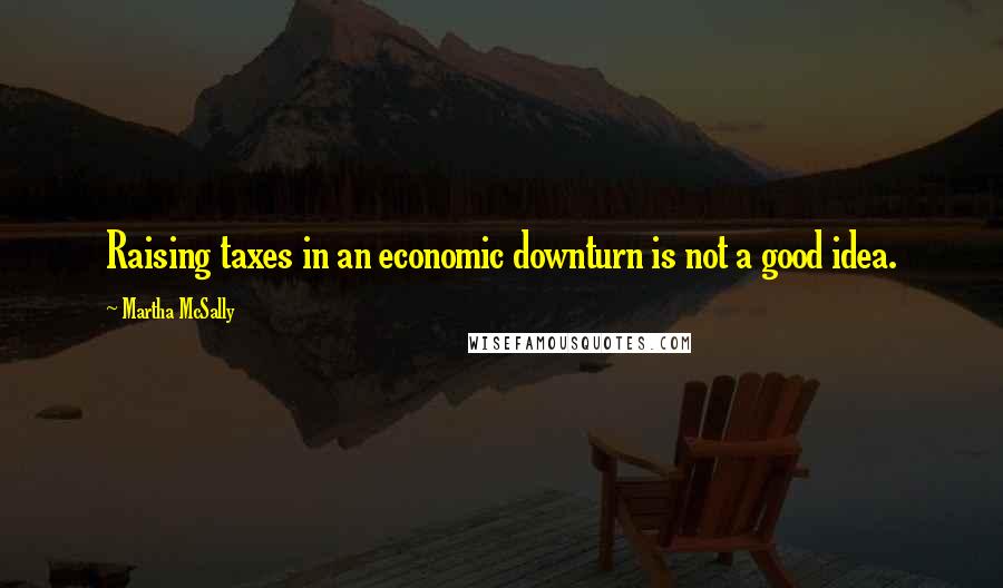 Martha McSally Quotes: Raising taxes in an economic downturn is not a good idea.