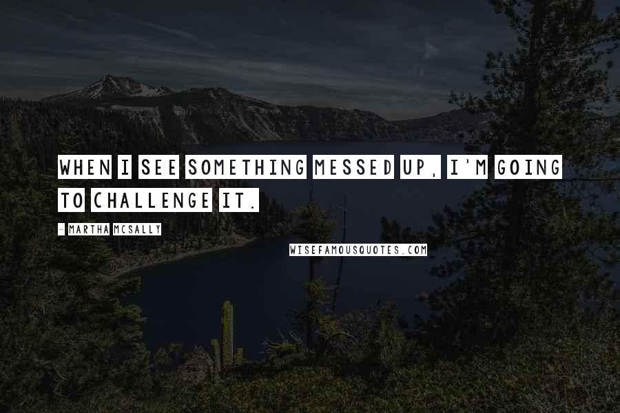 Martha McSally Quotes: When I see something messed up, I'm going to challenge it.