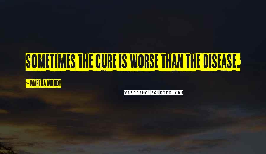 Martha Moody Quotes: Sometimes the cure is worse than the disease.
