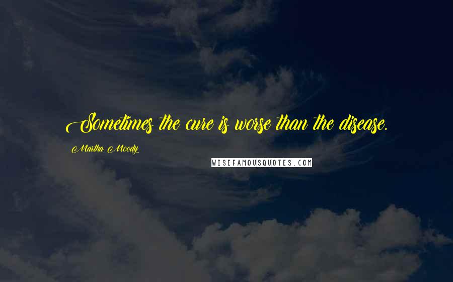 Martha Moody Quotes: Sometimes the cure is worse than the disease.