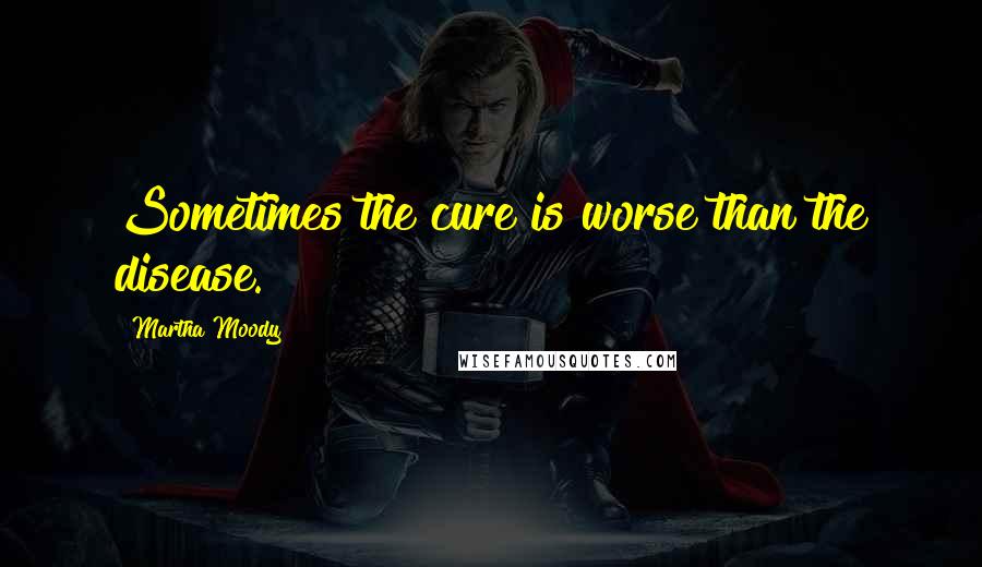 Martha Moody Quotes: Sometimes the cure is worse than the disease.
