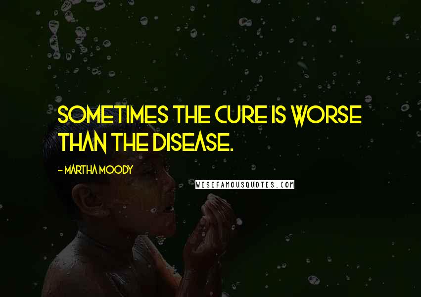 Martha Moody Quotes: Sometimes the cure is worse than the disease.