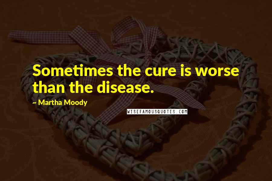 Martha Moody Quotes: Sometimes the cure is worse than the disease.