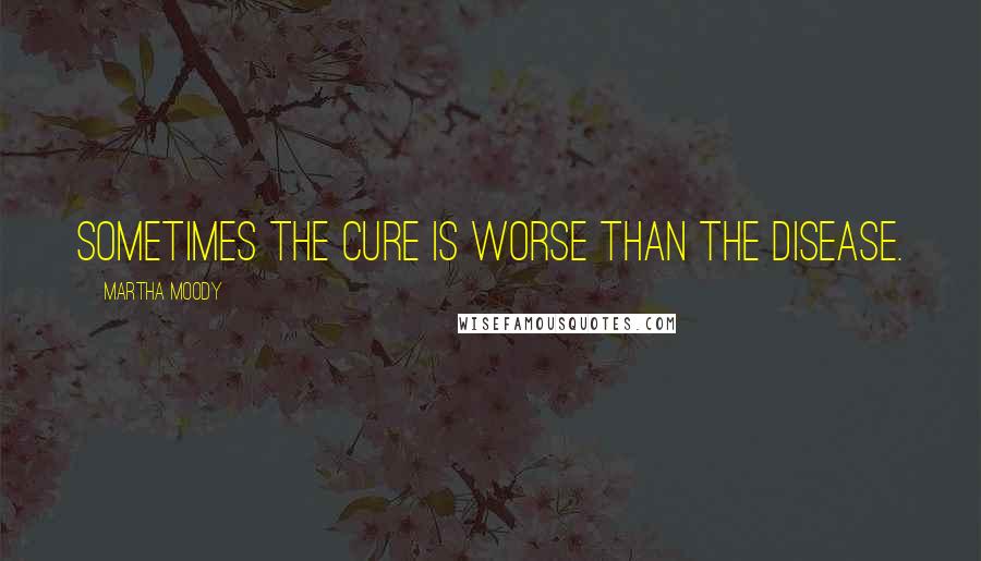 Martha Moody Quotes: Sometimes the cure is worse than the disease.
