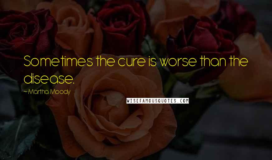 Martha Moody Quotes: Sometimes the cure is worse than the disease.
