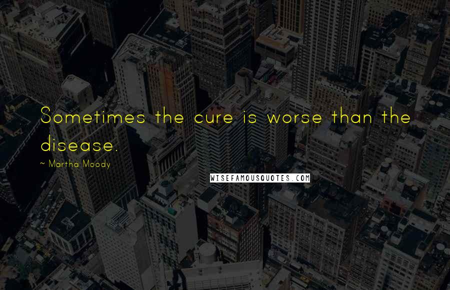 Martha Moody Quotes: Sometimes the cure is worse than the disease.