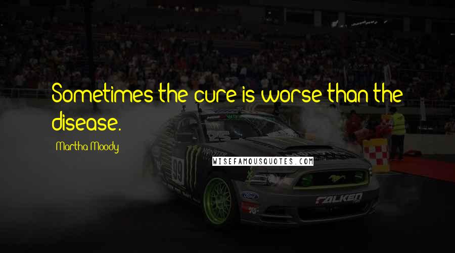 Martha Moody Quotes: Sometimes the cure is worse than the disease.