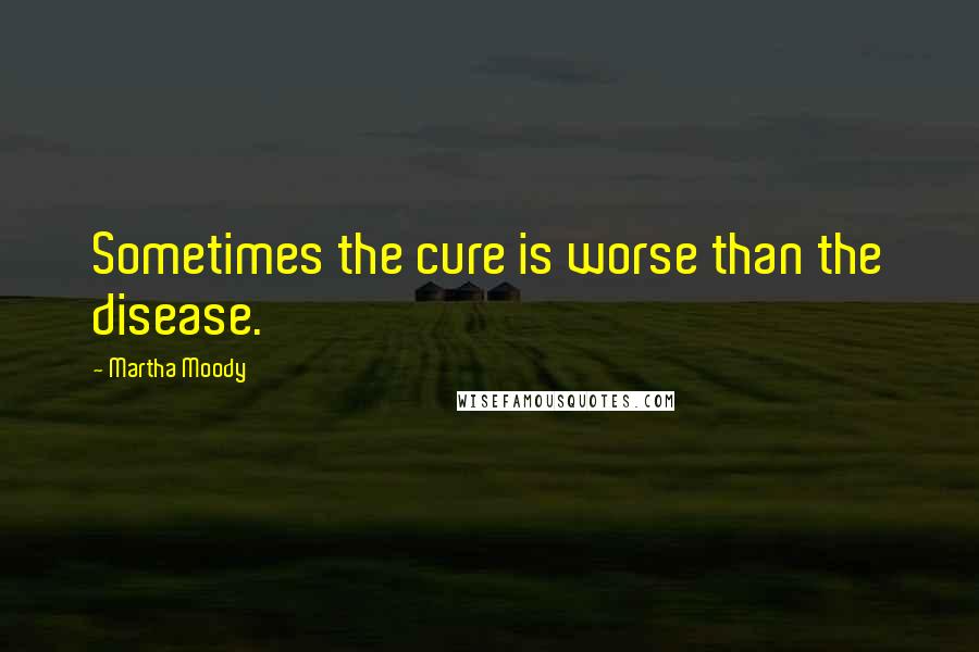 Martha Moody Quotes: Sometimes the cure is worse than the disease.