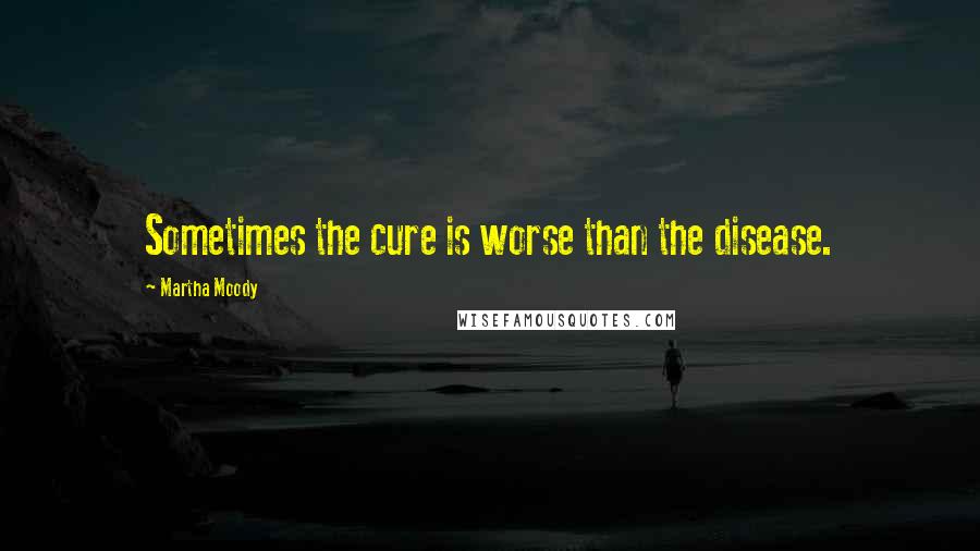 Martha Moody Quotes: Sometimes the cure is worse than the disease.