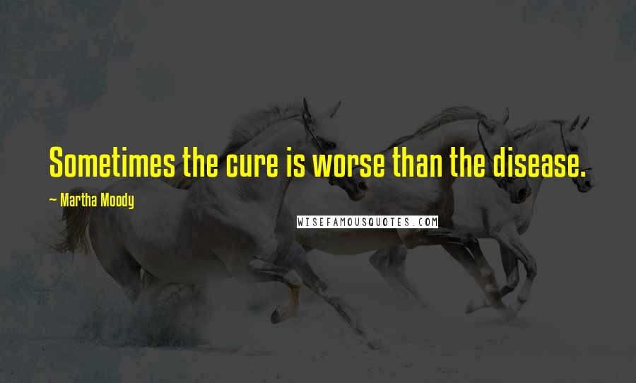 Martha Moody Quotes: Sometimes the cure is worse than the disease.