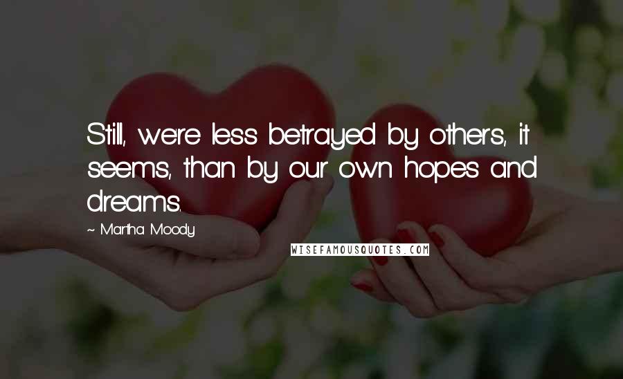 Martha Moody Quotes: Still, we're less betrayed by others, it seems, than by our own hopes and dreams.