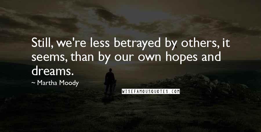 Martha Moody Quotes: Still, we're less betrayed by others, it seems, than by our own hopes and dreams.