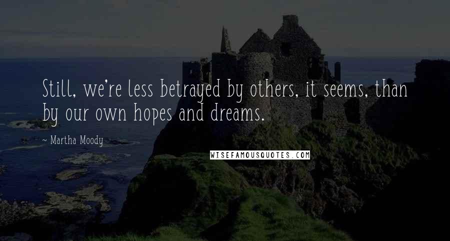 Martha Moody Quotes: Still, we're less betrayed by others, it seems, than by our own hopes and dreams.