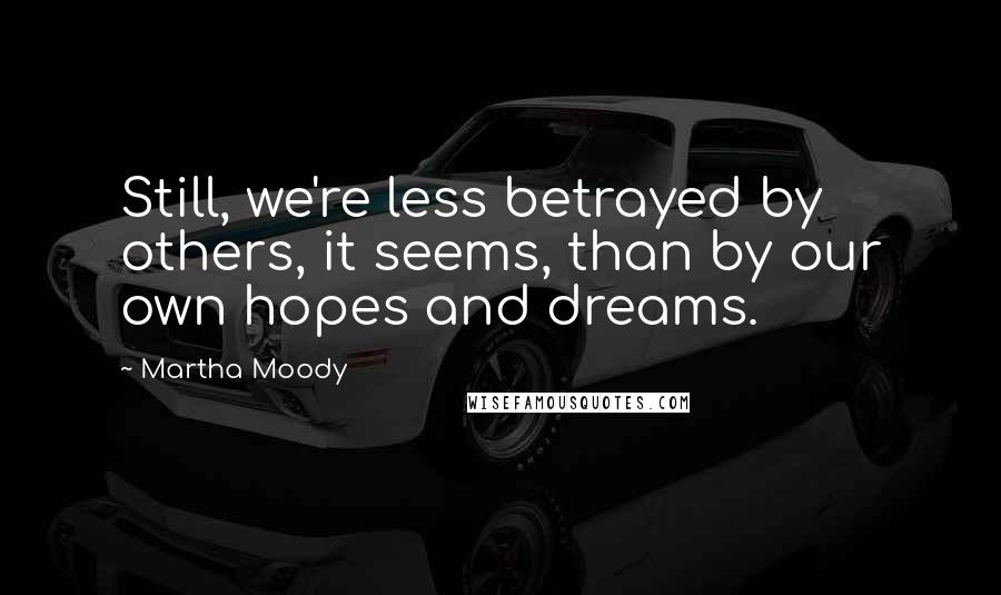 Martha Moody Quotes: Still, we're less betrayed by others, it seems, than by our own hopes and dreams.