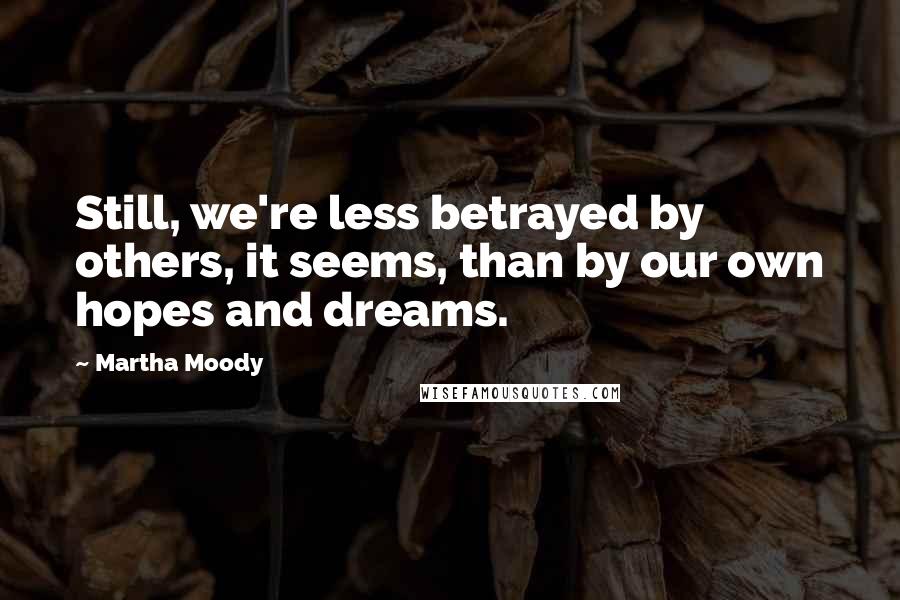 Martha Moody Quotes: Still, we're less betrayed by others, it seems, than by our own hopes and dreams.