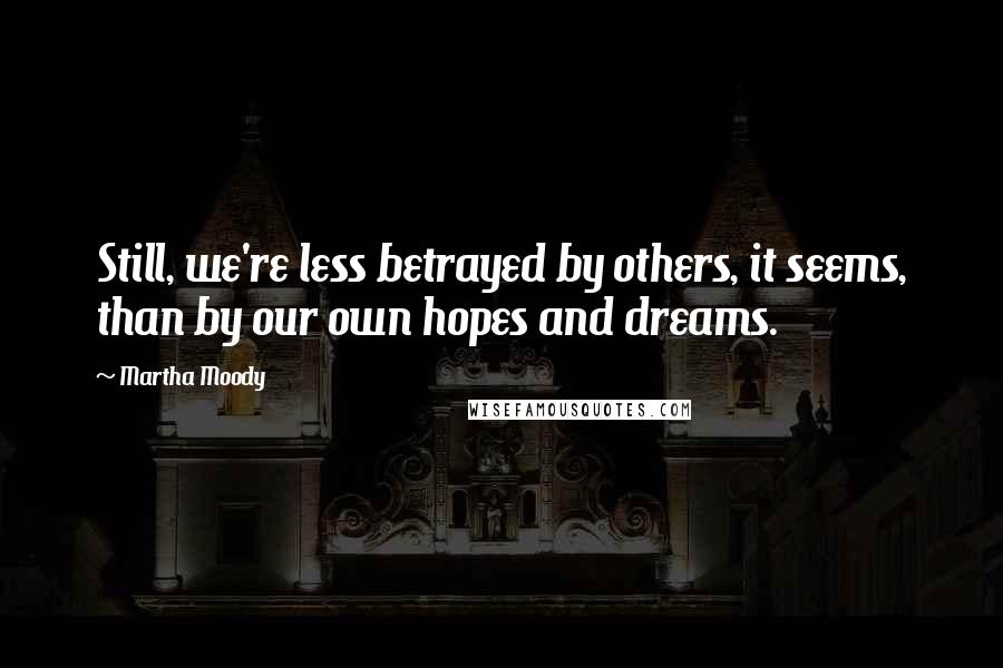 Martha Moody Quotes: Still, we're less betrayed by others, it seems, than by our own hopes and dreams.