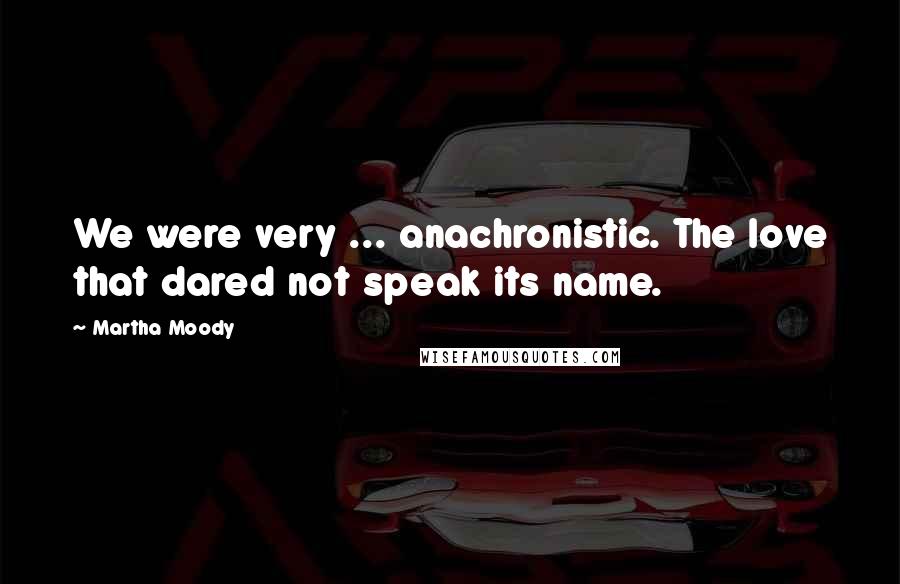 Martha Moody Quotes: We were very ... anachronistic. The love that dared not speak its name.