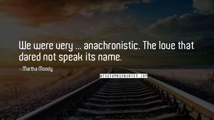 Martha Moody Quotes: We were very ... anachronistic. The love that dared not speak its name.