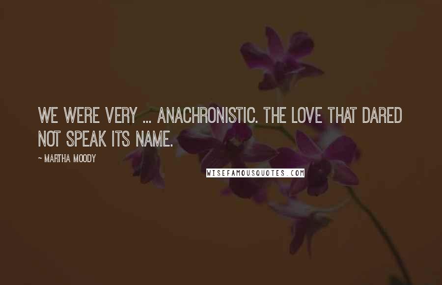 Martha Moody Quotes: We were very ... anachronistic. The love that dared not speak its name.