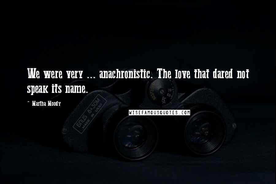 Martha Moody Quotes: We were very ... anachronistic. The love that dared not speak its name.