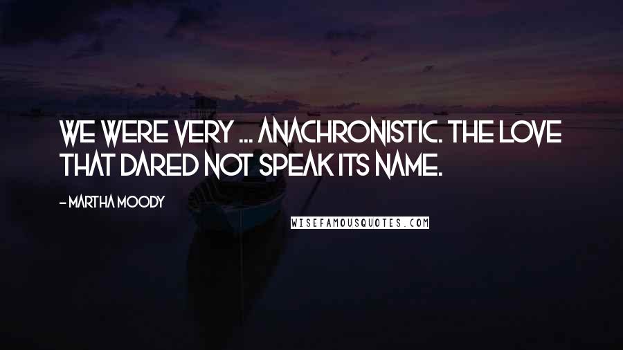 Martha Moody Quotes: We were very ... anachronistic. The love that dared not speak its name.