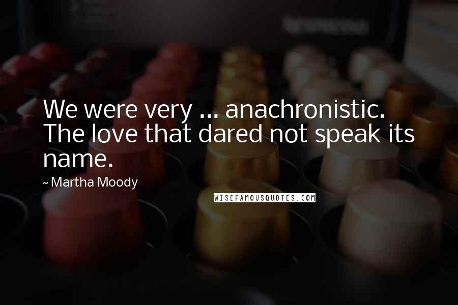 Martha Moody Quotes: We were very ... anachronistic. The love that dared not speak its name.