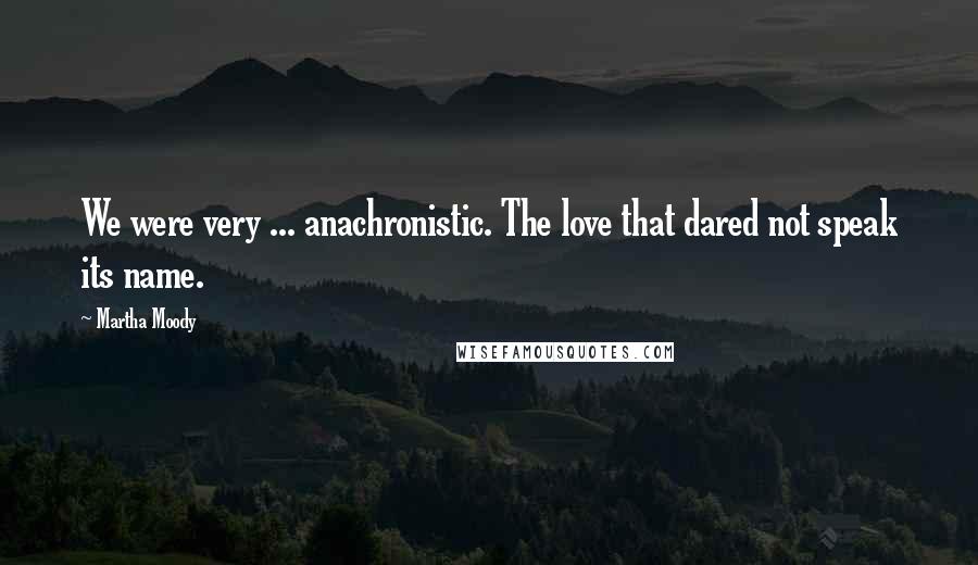 Martha Moody Quotes: We were very ... anachronistic. The love that dared not speak its name.