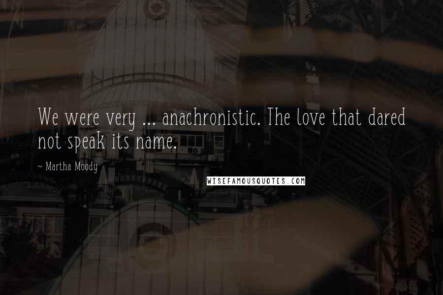 Martha Moody Quotes: We were very ... anachronistic. The love that dared not speak its name.