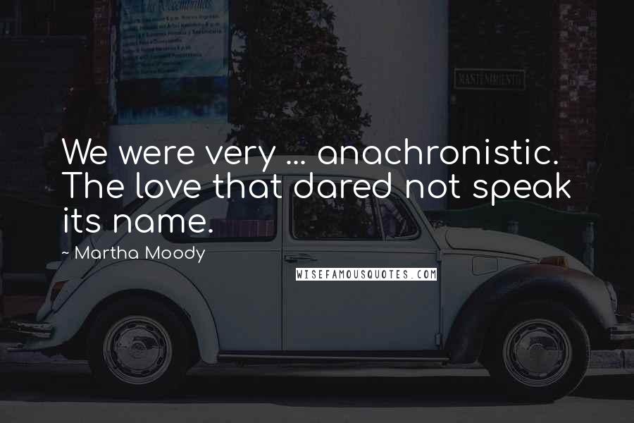 Martha Moody Quotes: We were very ... anachronistic. The love that dared not speak its name.