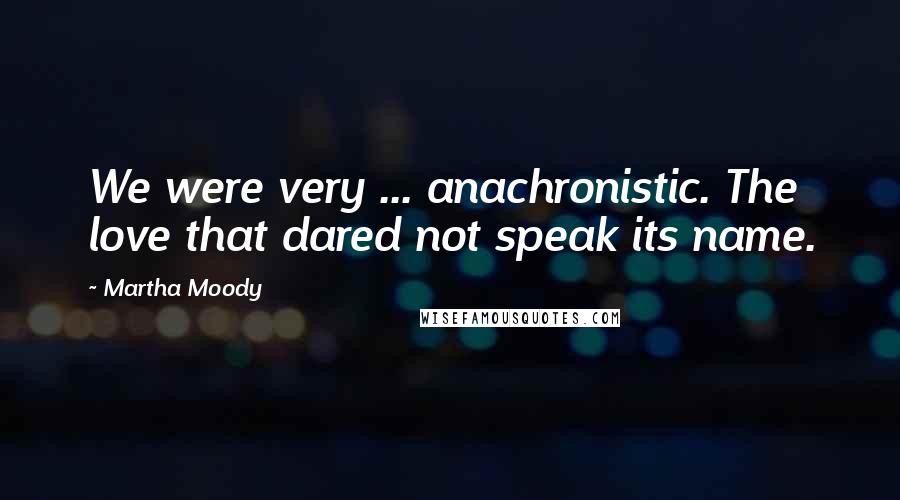 Martha Moody Quotes: We were very ... anachronistic. The love that dared not speak its name.