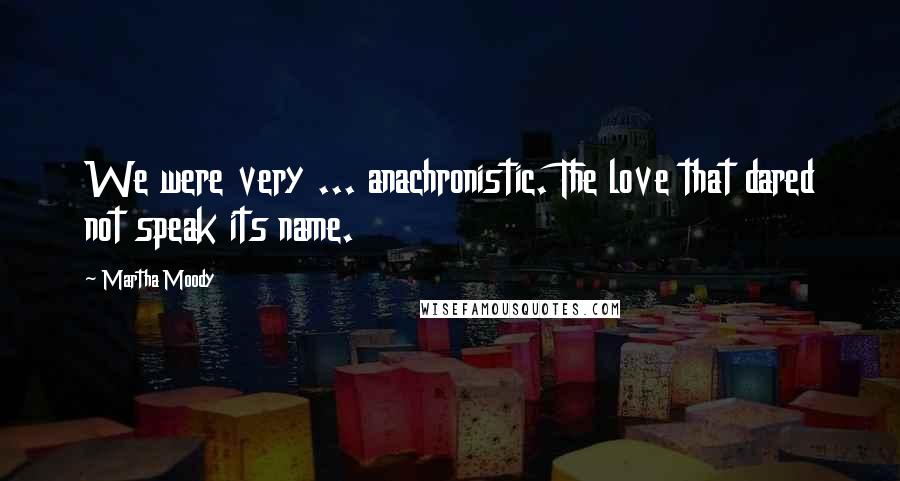 Martha Moody Quotes: We were very ... anachronistic. The love that dared not speak its name.