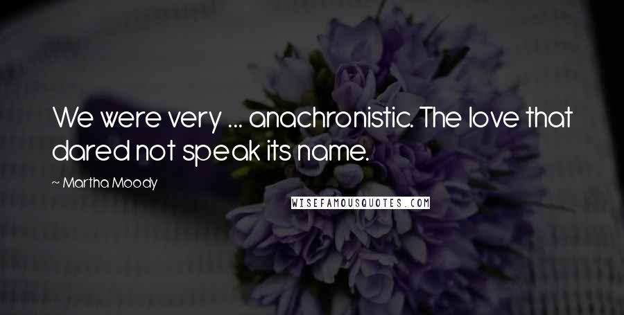 Martha Moody Quotes: We were very ... anachronistic. The love that dared not speak its name.