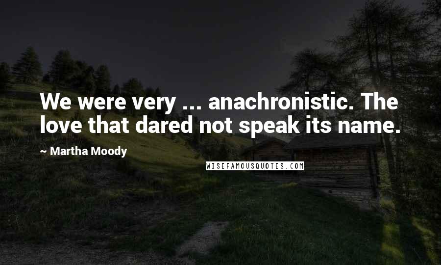 Martha Moody Quotes: We were very ... anachronistic. The love that dared not speak its name.