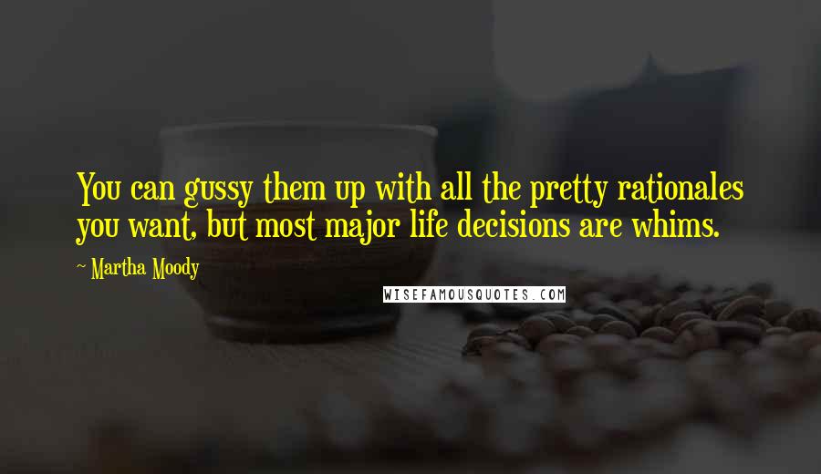 Martha Moody Quotes: You can gussy them up with all the pretty rationales you want, but most major life decisions are whims.