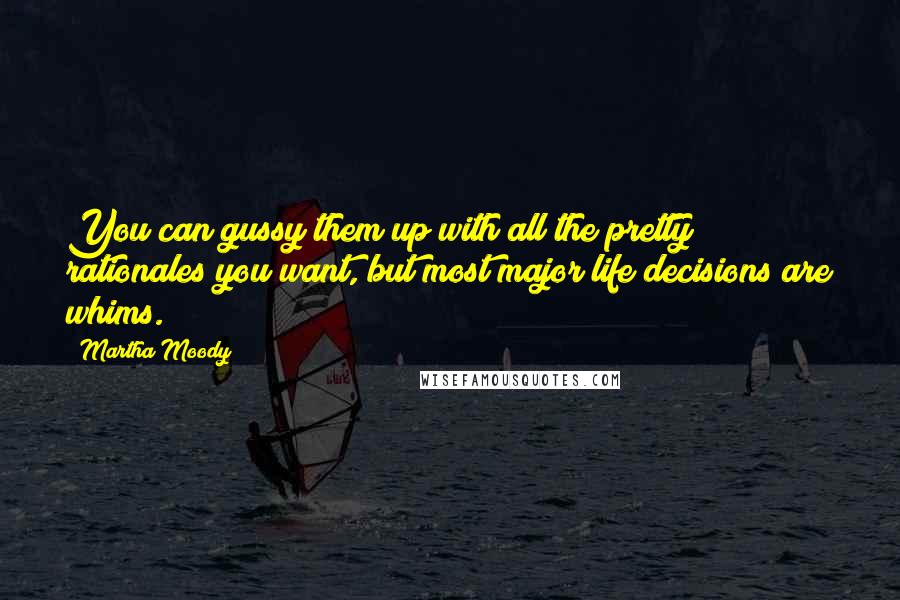 Martha Moody Quotes: You can gussy them up with all the pretty rationales you want, but most major life decisions are whims.