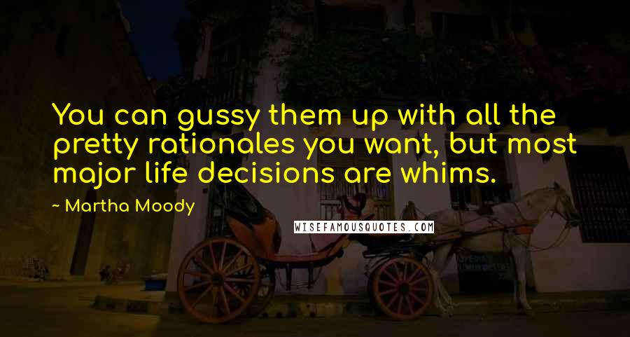Martha Moody Quotes: You can gussy them up with all the pretty rationales you want, but most major life decisions are whims.