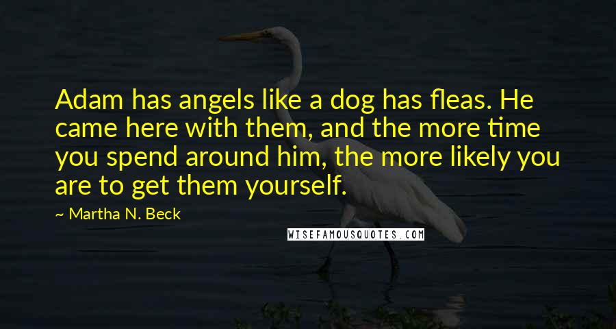 Martha N. Beck Quotes: Adam has angels like a dog has fleas. He came here with them, and the more time you spend around him, the more likely you are to get them yourself.