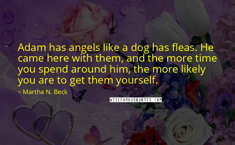 Martha N. Beck Quotes: Adam has angels like a dog has fleas. He came here with them, and the more time you spend around him, the more likely you are to get them yourself.