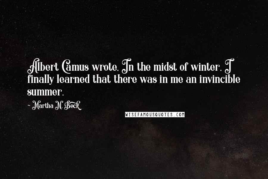 Martha N. Beck Quotes: Albert Camus wrote, In the midst of winter, I finally learned that there was in me an invincible summer.