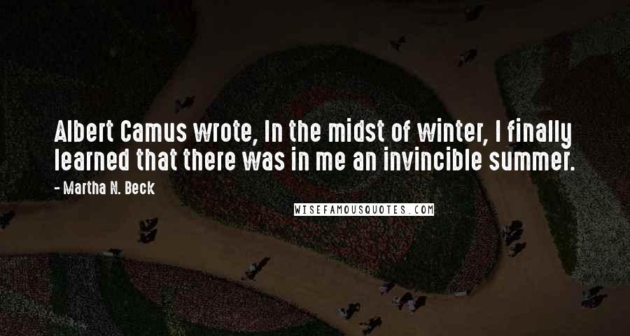 Martha N. Beck Quotes: Albert Camus wrote, In the midst of winter, I finally learned that there was in me an invincible summer.