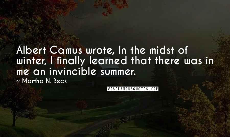 Martha N. Beck Quotes: Albert Camus wrote, In the midst of winter, I finally learned that there was in me an invincible summer.