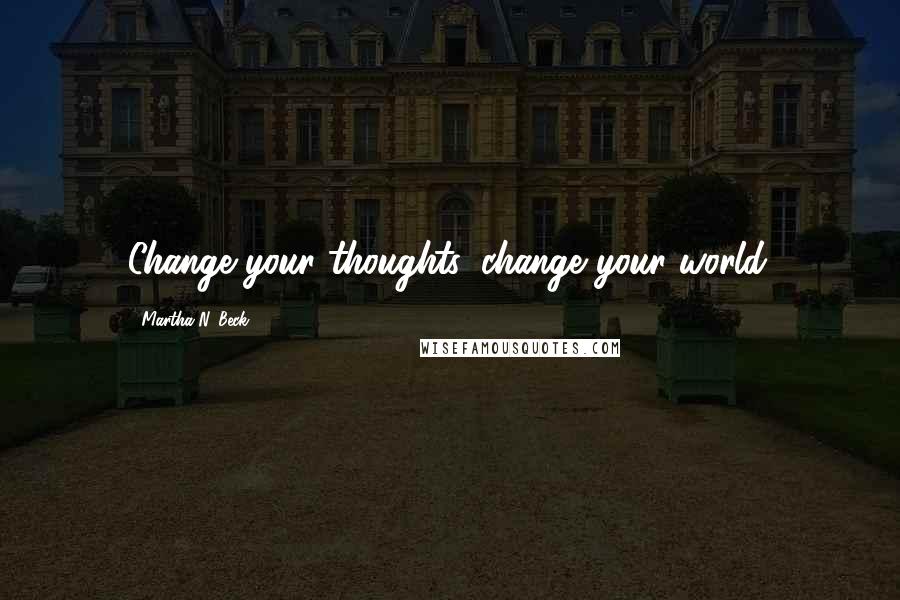 Martha N. Beck Quotes: Change your thoughts, change your world.