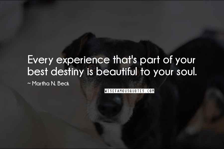 Martha N. Beck Quotes: Every experience that's part of your best destiny is beautiful to your soul.