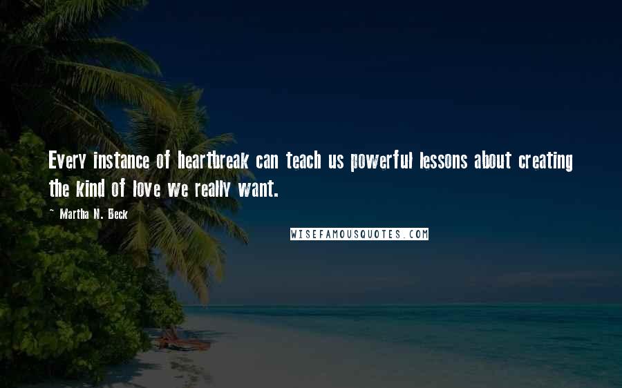 Martha N. Beck Quotes: Every instance of heartbreak can teach us powerful lessons about creating the kind of love we really want.
